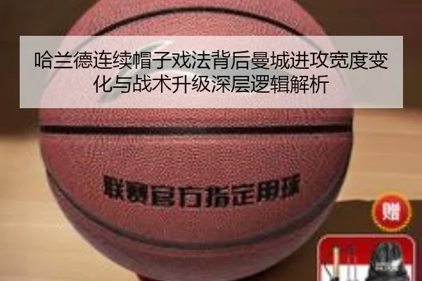 哈兰德连续帽子戏法背后曼城进攻宽度变化与战术升级深层逻辑解析（kaiyun）