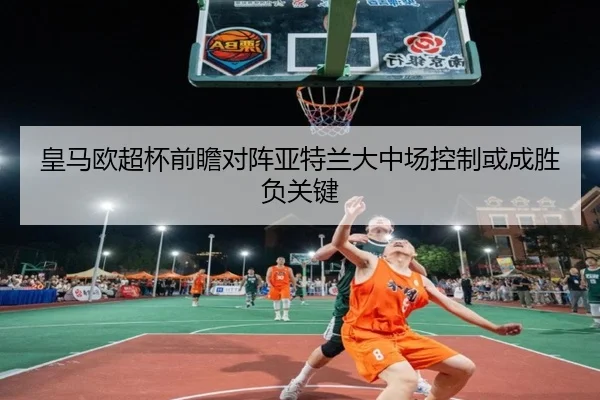 皇马欧超杯前瞻对阵亚特兰大中场控制或成胜负关键（kaiyun）