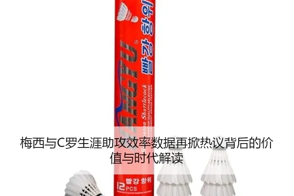 梅西与C罗生涯助攻效率数据再掀热议背后的价值与时代解读