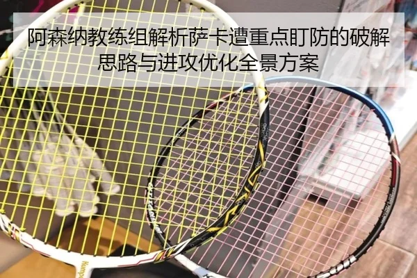 阿森纳教练组解析萨卡遭重点盯防的破解思路与进攻优化全景方案