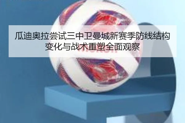 瓜迪奥拉尝试三中卫曼城新赛季防线结构变化与战术重塑全面观察（kaiyun）