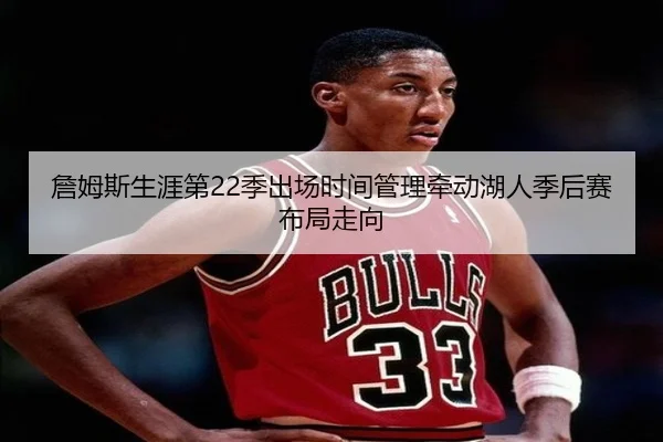 詹姆斯生涯第22季出场时间管理牵动湖人季后赛布局走向（kaiyun）