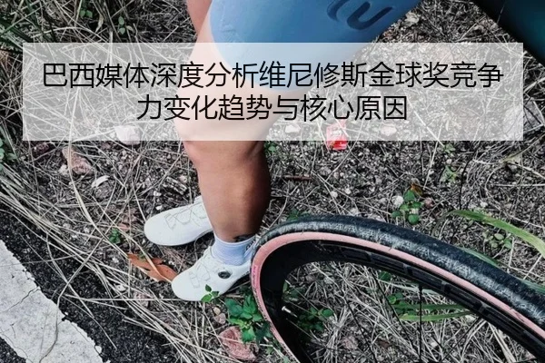 巴西媒体深度分析维尼修斯金球奖竞争力变化趋势与核心原因 | kaiyun