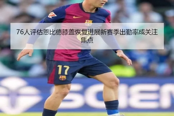 76人评估恩比德膝盖恢复进展新赛季出勤率成关注焦点（kaiyun）