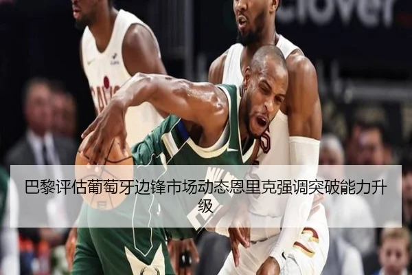 巴黎评估葡萄牙边锋市场动态恩里克强调突破能力升级（kaiyun）