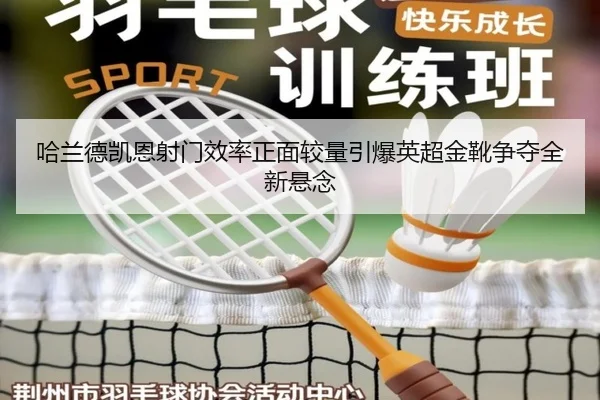 哈兰德凯恩射门效率正面较量引爆英超金靴争夺全新悬念